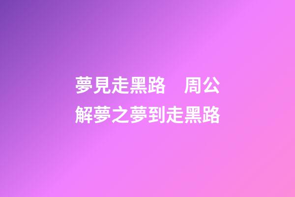 夢見走黑路　周公解夢之夢到走黑路